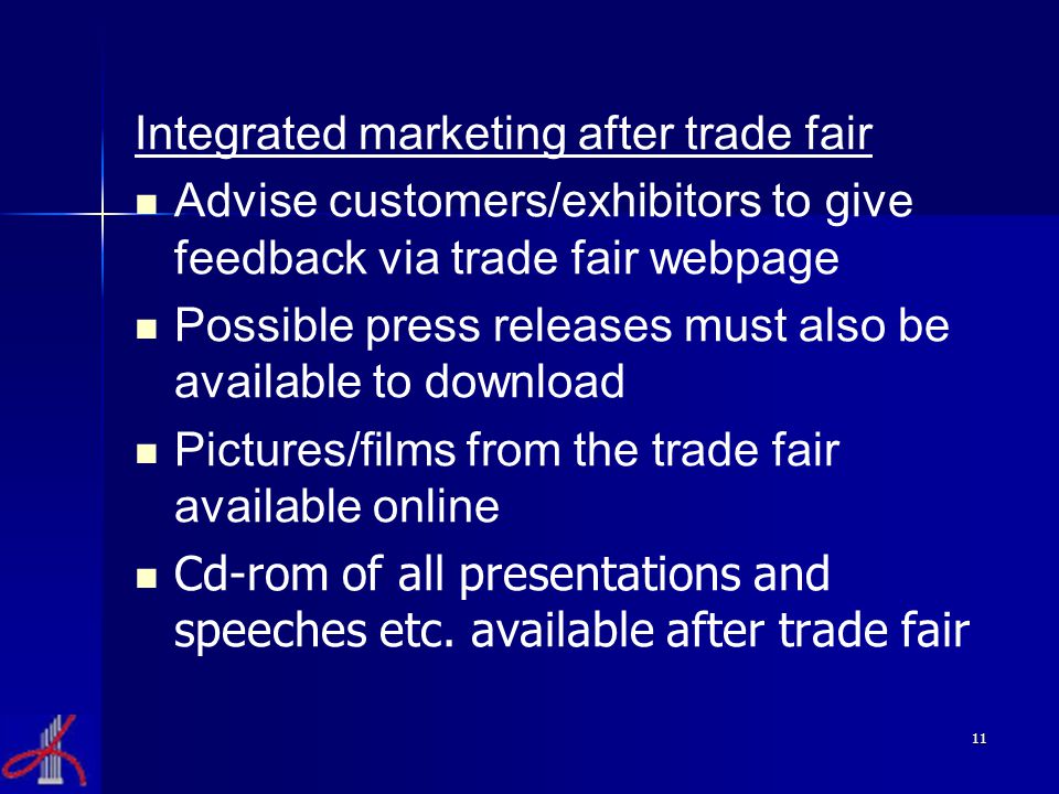 11 Integrated marketing after trade fair Advise customers/exhibitors to give feedback via trade fair webpage Possible press releases must also be available to download Pictures/films from the trade fair available online Cd-rom of all presentations and speeches etc.