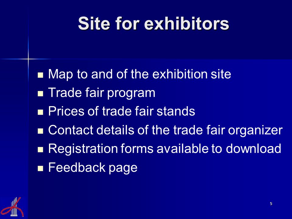 5 Site for exhibitors Map to and of the exhibition site Trade fair program Prices of trade fair stands Contact details of the trade fair organizer Registration forms available to download Feedback page