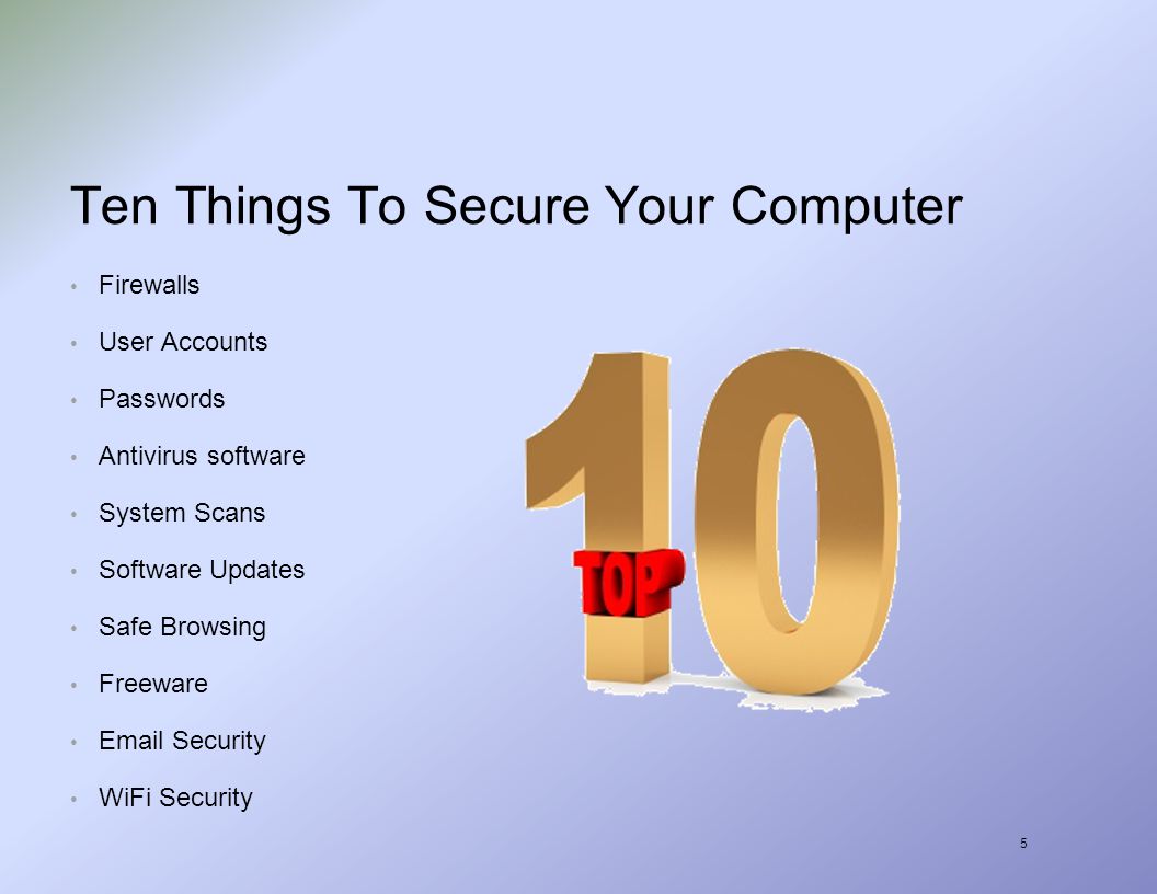 5 Ten Things To Secure Your Computer Firewalls User Accounts Passwords Antivirus software System Scans Software Updates Safe Browsing Freeware  Security WiFi Security