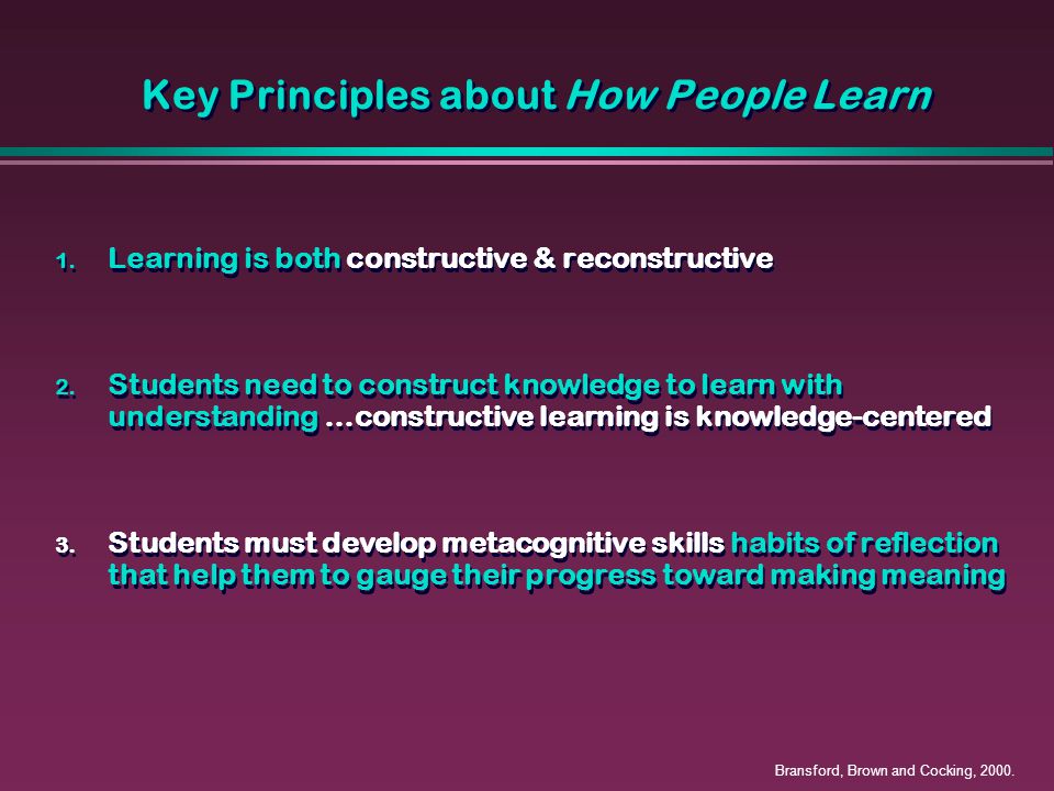 Key Principles about How People Learn 1. Learning is both constructive & reconstructive 2.