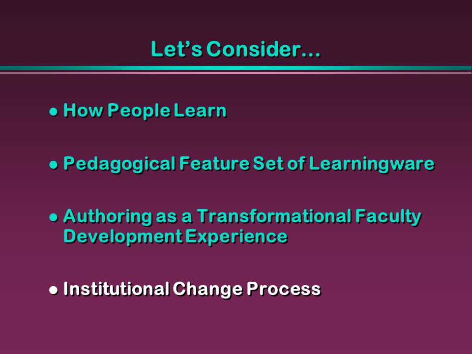 Let’s Consider… How People Learn Pedagogical Feature Set of Learningware Authoring as a Transformational Faculty Development Experience Institutional Change Process How People Learn Pedagogical Feature Set of Learningware Authoring as a Transformational Faculty Development Experience Institutional Change Process
