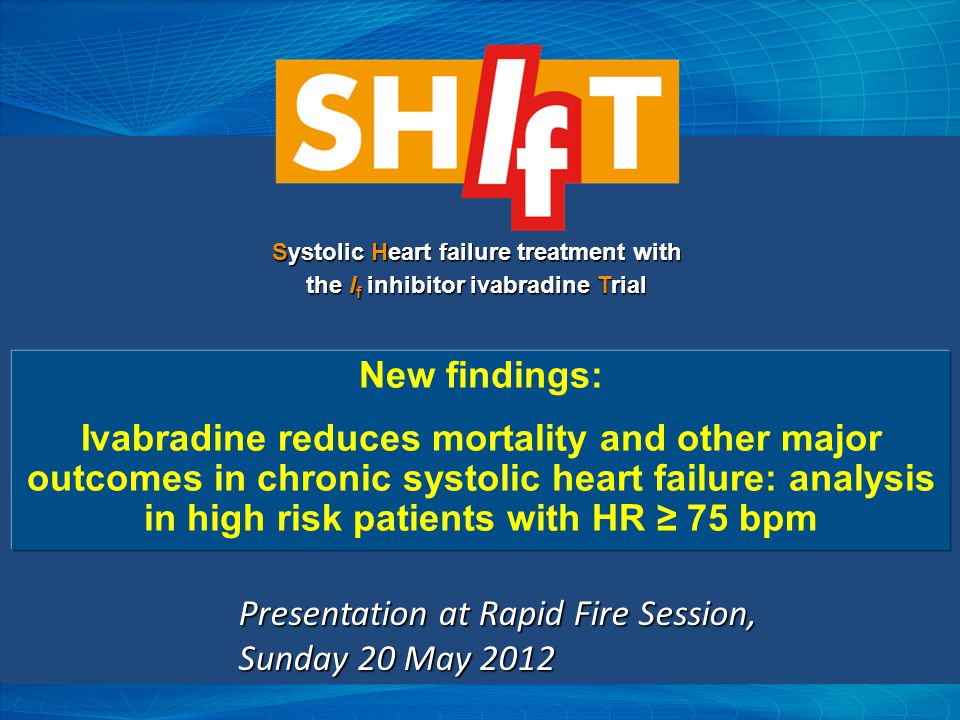 New findings: Ivabradine reduces mortality and other major outcomes in chronic systolic heart failure: analysis in high risk patients with HR ≥ 75 bpm Systolic Heart failure treatment with the I f inhibitor ivabradine Trial Presentation at Rapid Fire Session, Sunday 20 May 2012