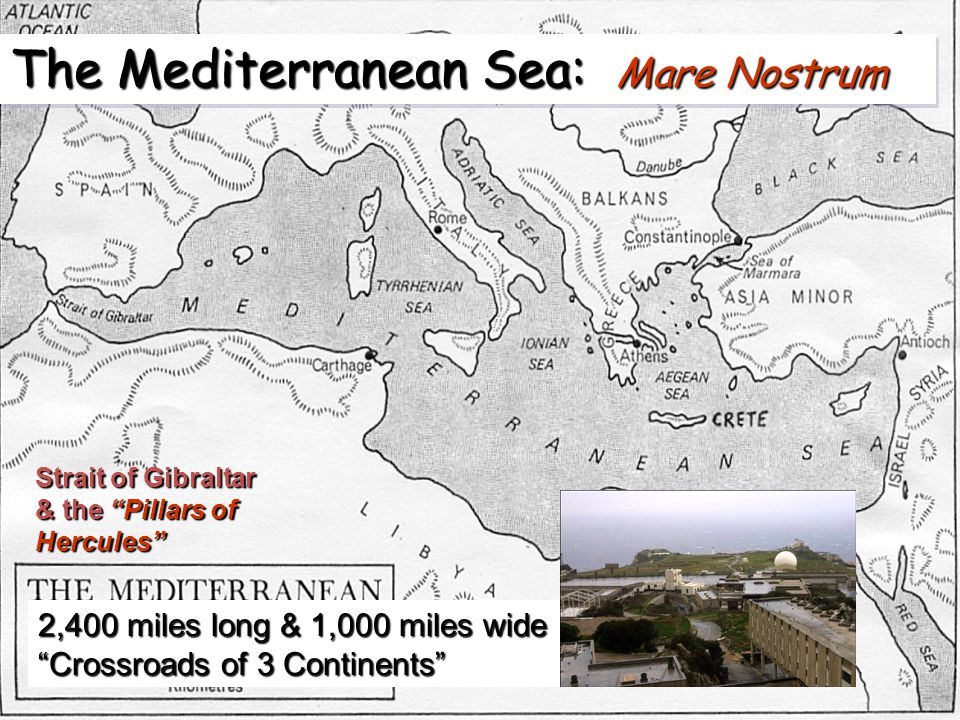 The Mediterranean Sea: Mare Nostrum 2,400 miles long & 1,000 miles wide Crossroads of 3 Continents Strait of Gibraltar & the Pillars of Hercules