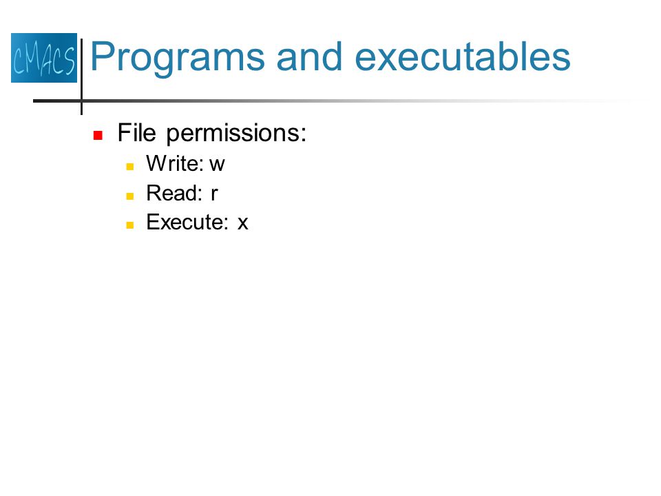 Programs and executables File permissions: Write: w Read: r Execute: x