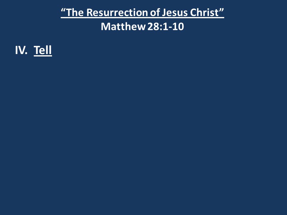 The Resurrection of Jesus Christ Matthew 28:1-10 IV. Tell