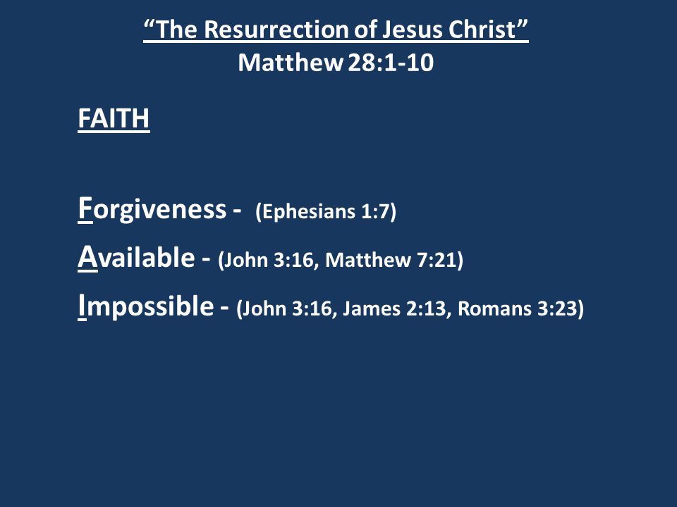 The Resurrection of Jesus Christ Matthew 28:1-10 FAITH F orgiveness - (Ephesians 1:7) A vailable - (John 3:16, Matthew 7:21) I mpossible - (John 3:16, James 2:13, Romans 3:23)