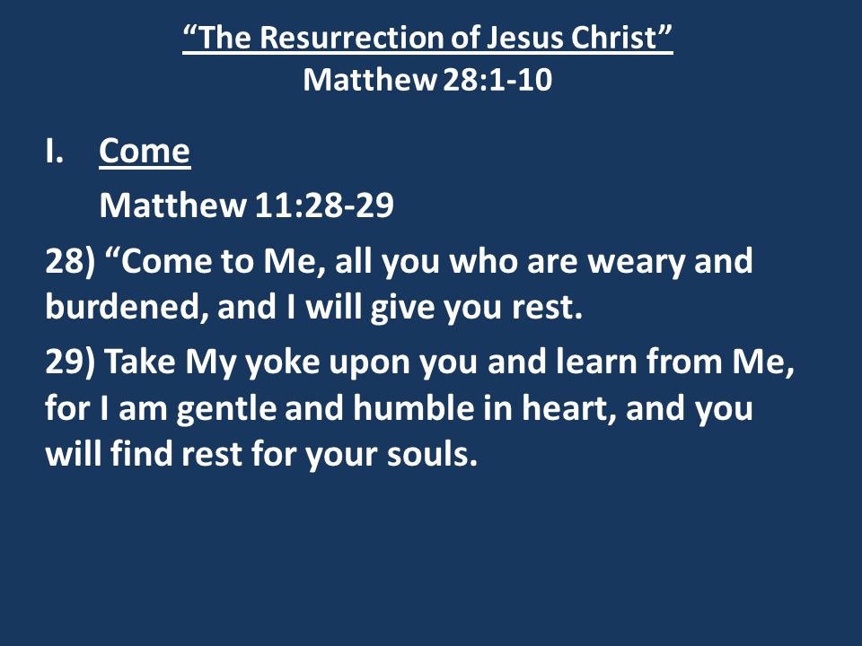 The Resurrection of Jesus Christ Matthew 28:1-10 I.Come Matthew 11: ) Come to Me, all you who are weary and burdened, and I will give you rest.