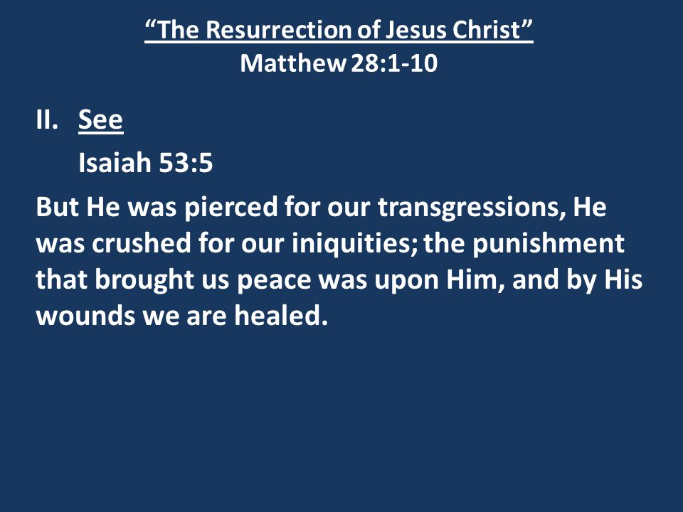 The Resurrection of Jesus Christ Matthew 28:1-10 II.See Isaiah 53:5 But He was pierced for our transgressions, He was crushed for our iniquities; the punishment that brought us peace was upon Him, and by His wounds we are healed.