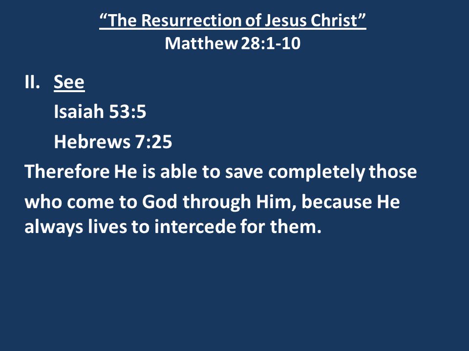 The Resurrection of Jesus Christ Matthew 28:1-10 II.See Isaiah 53:5 Hebrews 7:25 Therefore He is able to save completely those who come to God through Him, because He always lives to intercede for them.