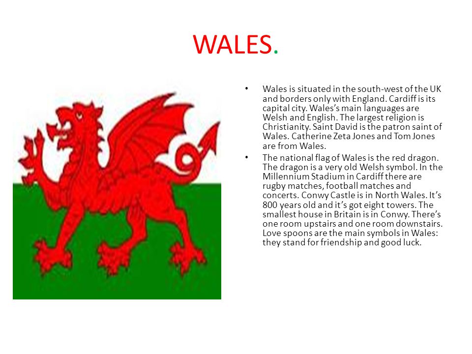 WALES. Wales is situated in the south-west of the UK and borders only with England.