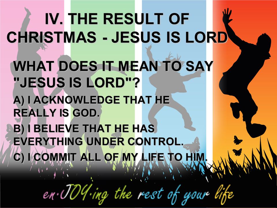 IV. THE RESULT OF CHRISTMAS - JESUS IS LORD WHAT DOES IT MEAN TO SAY JESUS IS LORD .