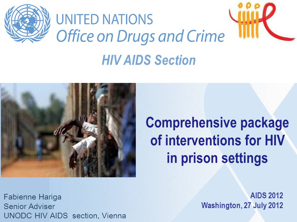 HIV AIDS Section Fabienne Hariga Senior Adviser UNODC HIV AIDS section, Vienna Comprehensive package of interventions for HIV in prison settings AIDS 2012 Washington, 27 July 2012