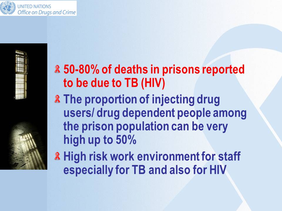 50-80% of deaths in prisons reported to be due to TB (HIV) The proportion of injecting drug users/ drug dependent people among the prison population can be very high up to 50% High risk work environment for staff especially for TB and also for HIV