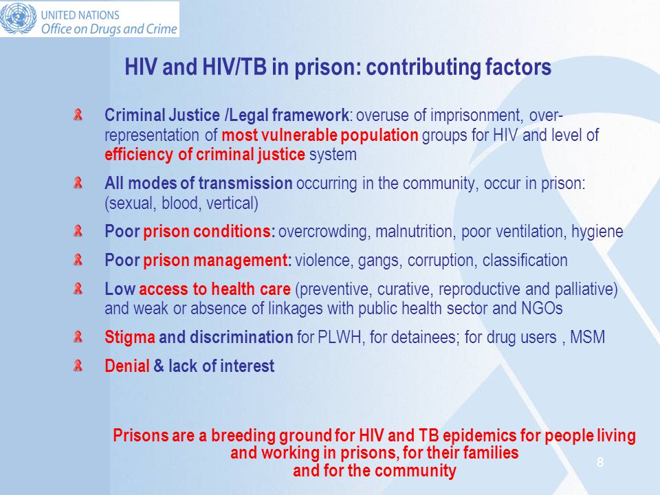 8 HIV and HIV/TB in prison: contributing factors Criminal Justice /Legal framework : overuse of imprisonment, over- representation of most vulnerable population groups for HIV and level of efficiency of criminal justice system All modes of transmission occurring in the community, occur in prison: (sexual, blood, vertical) Poor prison conditions: overcrowding, malnutrition, poor ventilation, hygiene Poor prison management: violence, gangs, corruption, classification Low access to health care (preventive, curative, reproductive and palliative) and weak or absence of linkages with public health sector and NGOs Stigma and discrimination for PLWH, for detainees; for drug users, MSM Denial & lack of interest Prisons are a breeding ground for HIV and TB epidemics for people living and working in prisons, for their families and for the community
