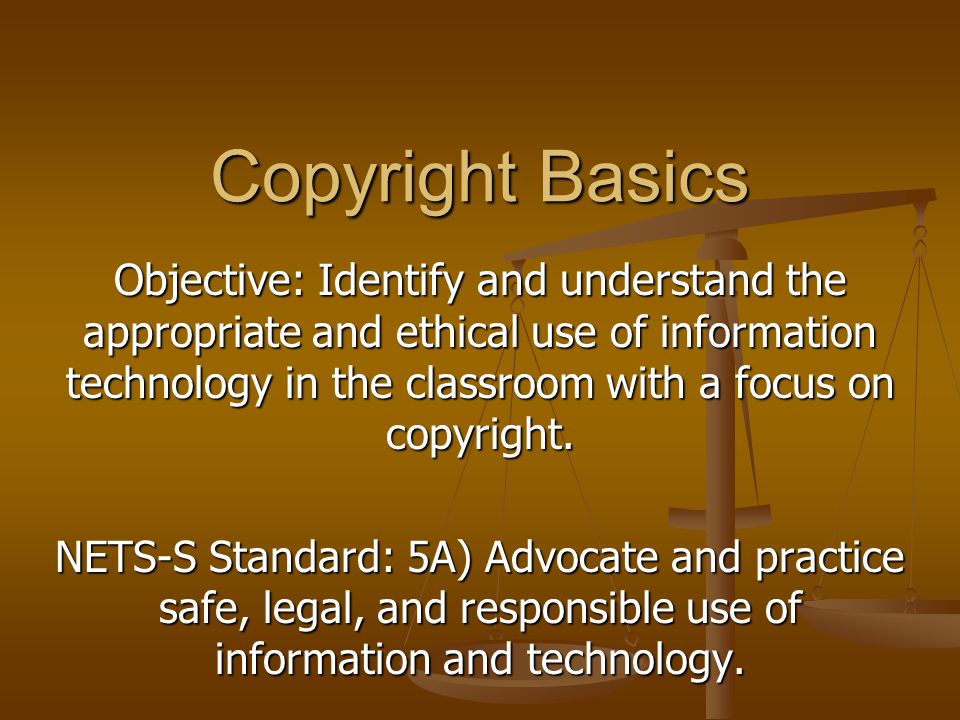 Objective: Identify and understand the appropriate and ethical use of information technology in the classroom with a focus on copyright.