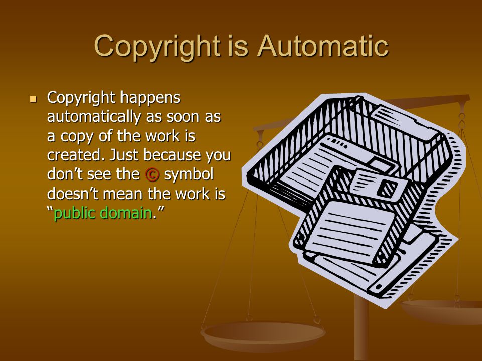 Copyright is Automatic Copyright happens automatically as soon as a copy of the work is created.