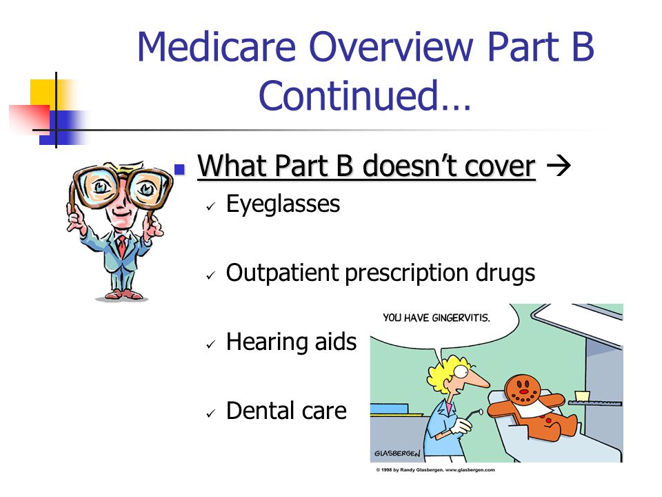 Medicare Overview Part B Continued… What Part B doesn’t cover What Part B doesn’t cover  Eyeglasses Outpatient prescription drugs Hearing aids Dental care