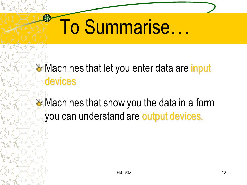 04/05/0312 To Summarise … input devices Machines that let you enter data are input devices output devices.
