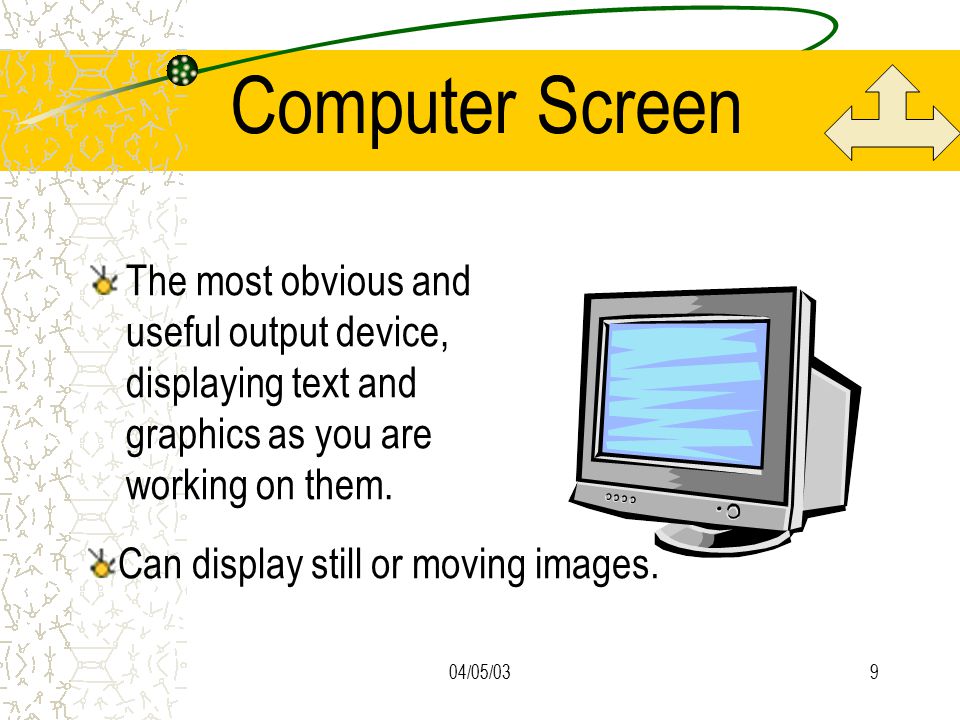 04/05/039 Computer Screen The most obvious and useful output device, displaying text and graphics as you are working on them.