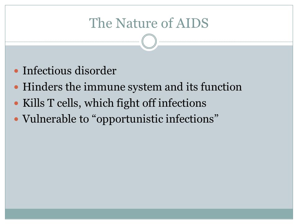 The Nature of AIDS Infectious disorder Hinders the immune system and its function Kills T cells, which fight off infections Vulnerable to opportunistic infections