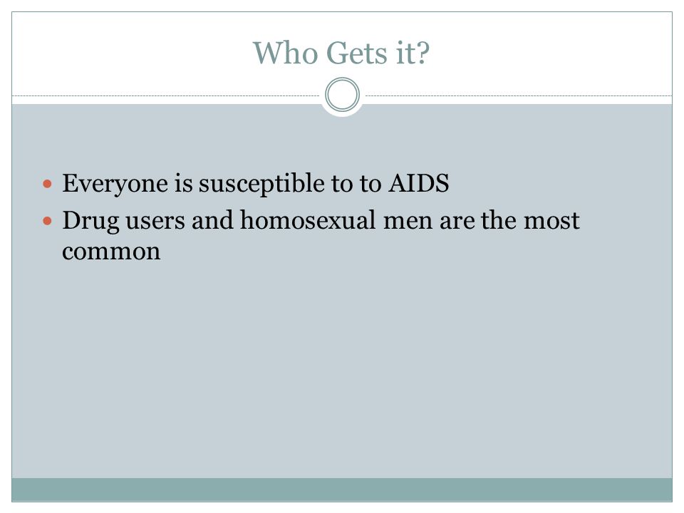 Who Gets it Everyone is susceptible to to AIDS Drug users and homosexual men are the most common