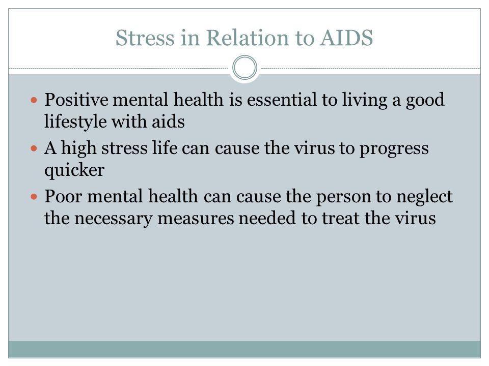 Stress in Relation to AIDS Positive mental health is essential to living a good lifestyle with aids A high stress life can cause the virus to progress quicker Poor mental health can cause the person to neglect the necessary measures needed to treat the virus