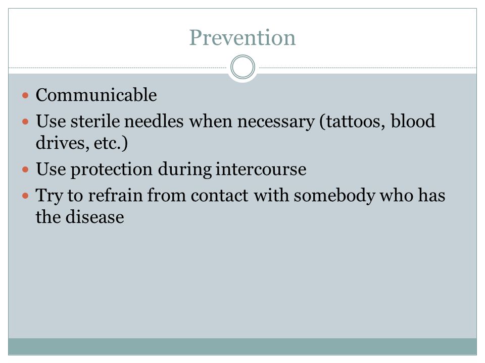 Prevention Communicable Use sterile needles when necessary (tattoos, blood drives, etc.) Use protection during intercourse Try to refrain from contact with somebody who has the disease