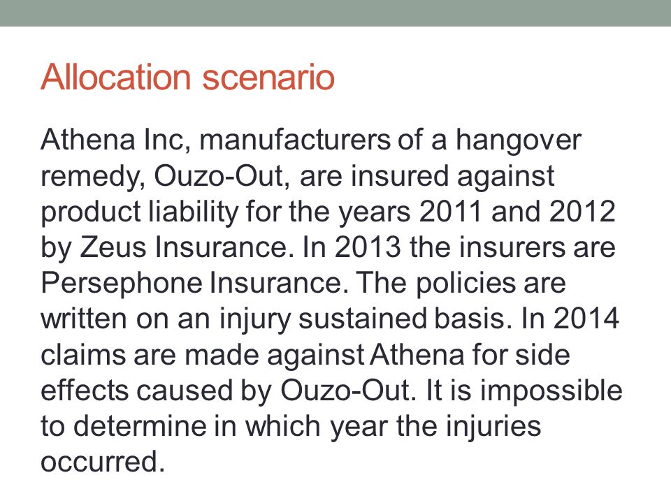 Allocation scenario Athena Inc, manufacturers of a hangover remedy, Ouzo-Out, are insured against product liability for the years 2011 and 2012 by Zeus Insurance.