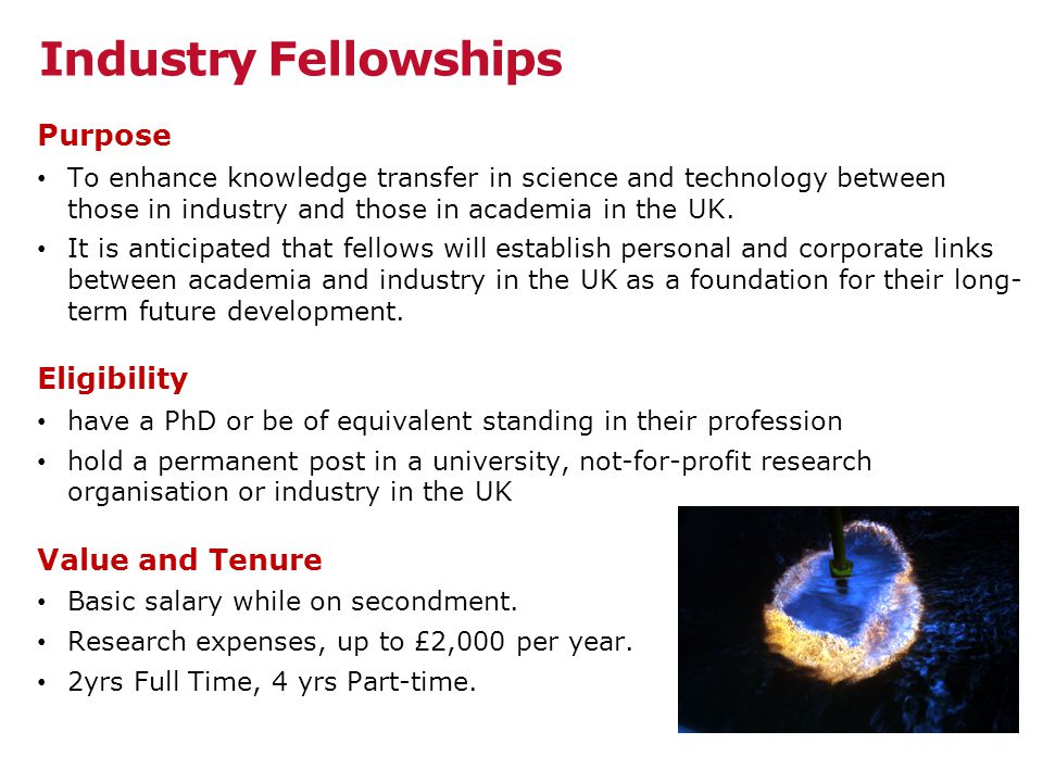 Industry Fellowships Purpose To enhance knowledge transfer in science and technology between those in industry and those in academia in the UK.