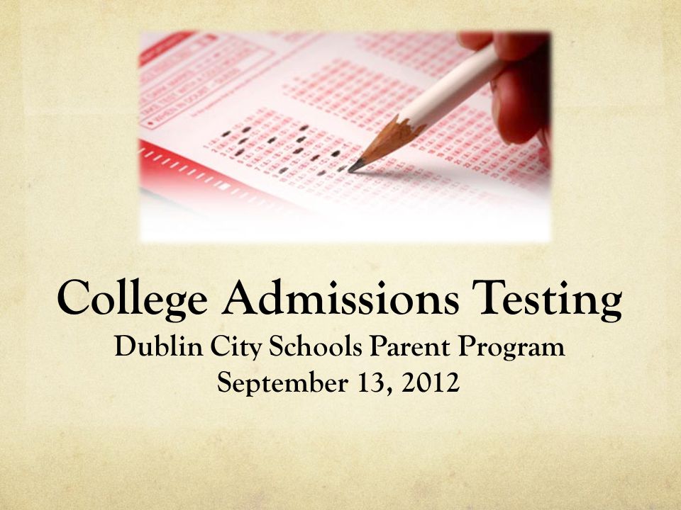 College Admissions Testing Dublin City Schools Parent Program September 13, 2012