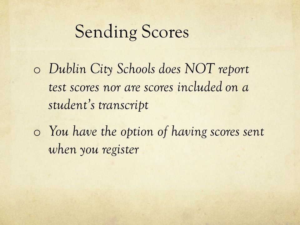 Sending Scores o Dublin City Schools does NOT report test scores nor are scores included on a student’s transcript o You have the option of having scores sent when you register
