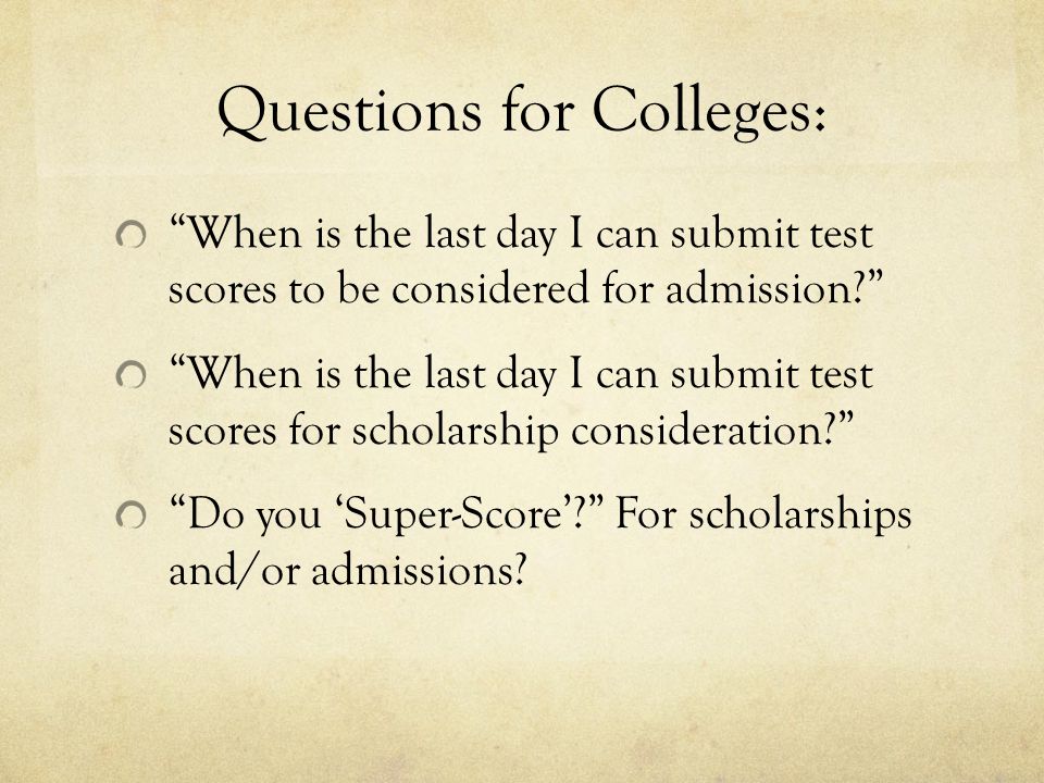 Questions for Colleges: When is the last day I can submit test scores to be considered for admission When is the last day I can submit test scores for scholarship consideration Do you ‘Super-Score’ For scholarships and/or admissions