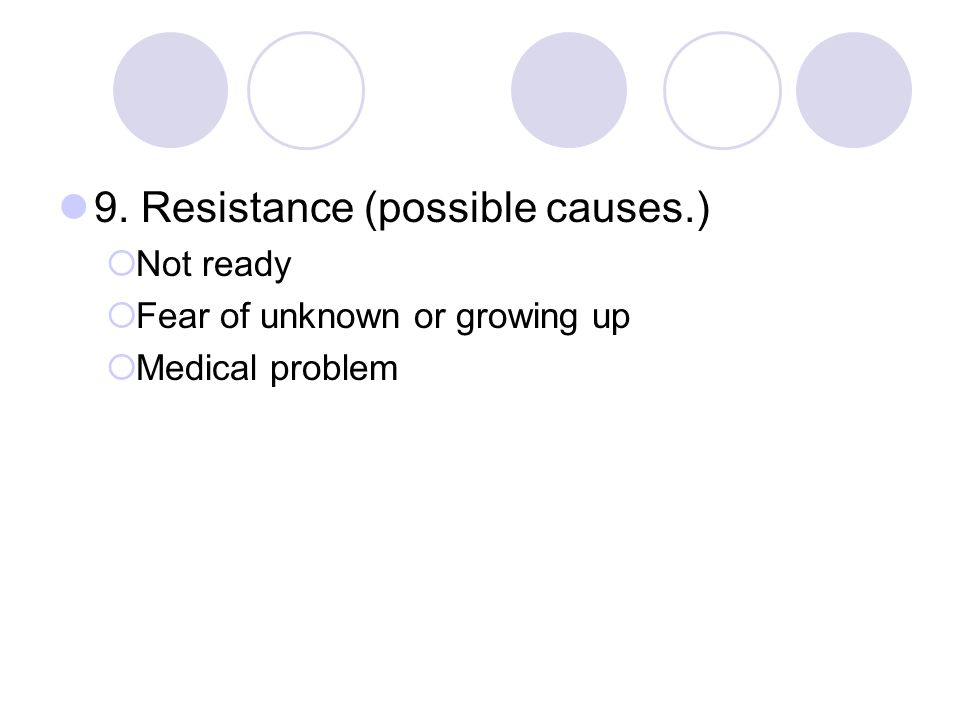 9. Resistance (possible causes.)  Not ready  Fear of unknown or growing up  Medical problem