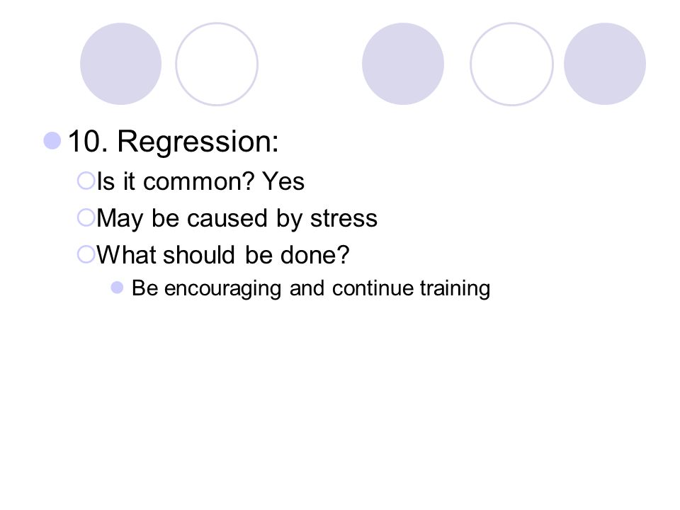 10. Regression:  Is it common. Yes  May be caused by stress  What should be done.