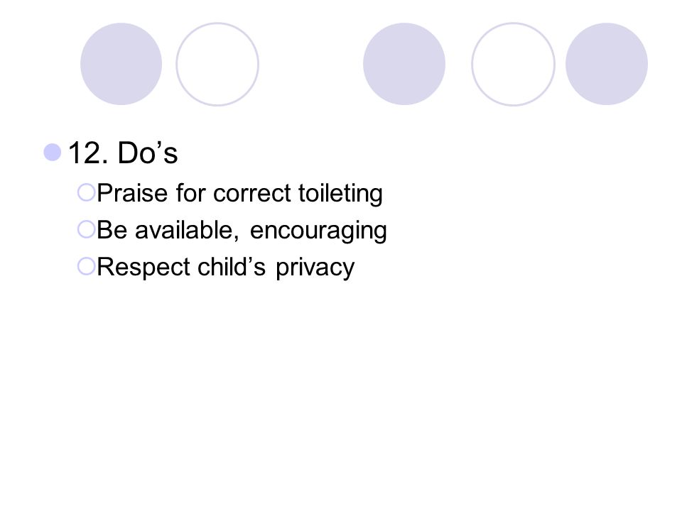 12. Do’s  Praise for correct toileting  Be available, encouraging  Respect child’s privacy