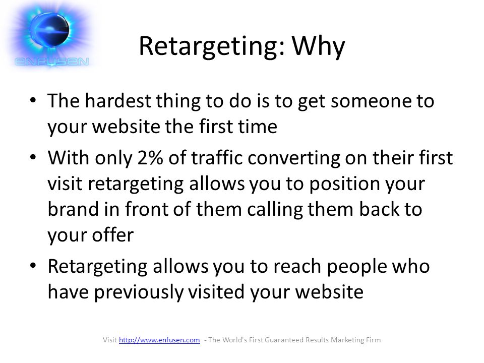 Retargeting: Why The hardest thing to do is to get someone to your website the first time With only 2% of traffic converting on their first visit retargeting allows you to position your brand in front of them calling them back to your offer Retargeting allows you to reach people who have previously visited your website Visit   - The World s First Guaranteed Results Marketing Firmhttp://