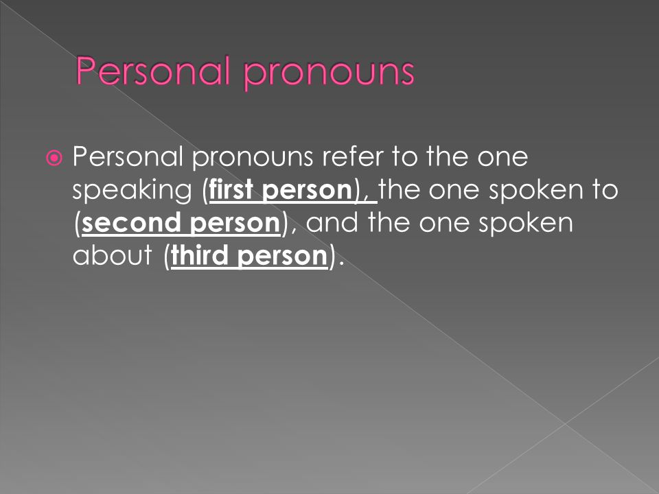 Personal pronouns refer to the one speaking ( first person ), the one spoken to ( second person ), and the one spoken about ( third person ).
