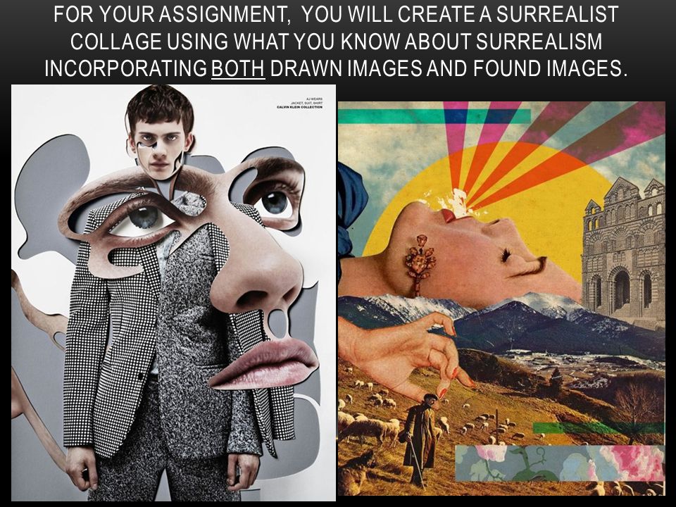 FOR YOUR ASSIGNMENT, YOU WILL CREATE A SURREALIST COLLAGE USING WHAT YOU KNOW ABOUT SURREALISM INCORPORATING BOTH DRAWN IMAGES AND FOUND IMAGES.