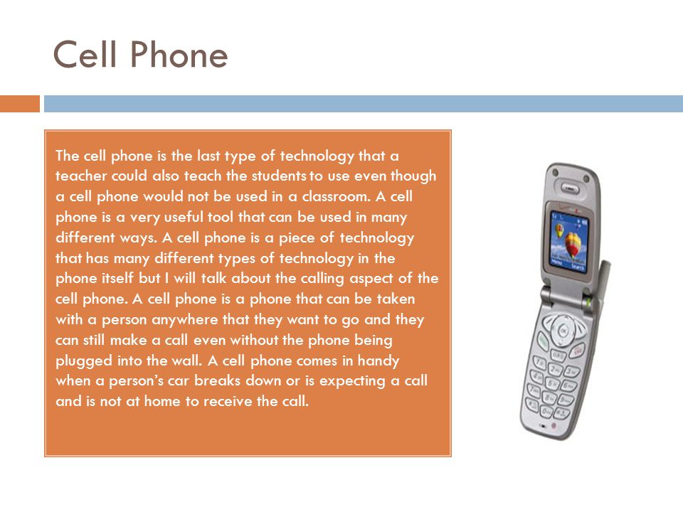 Cell Phone The cell phone is the last type of technology that a teacher could also teach the students to use even though a cell phone would not be used in a classroom.