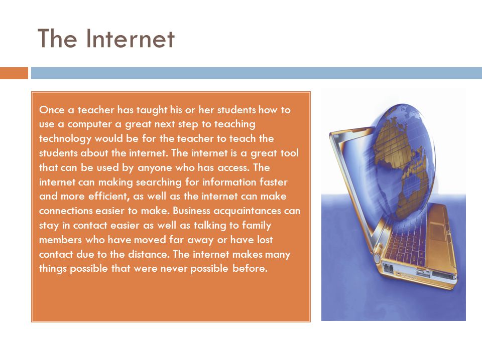 The Internet Once a teacher has taught his or her students how to use a computer a great next step to teaching technology would be for the teacher to teach the students about the internet.