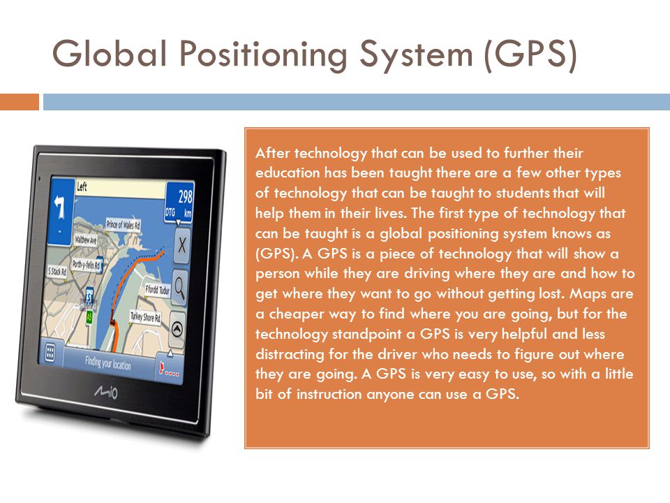 Global Positioning System (GPS) After technology that can be used to further their education has been taught there are a few other types of technology that can be taught to students that will help them in their lives.