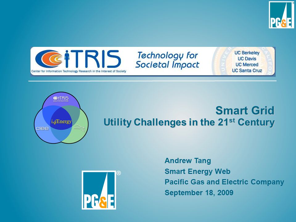 Smart Grid Utility Challenges in the 21 st Century Andrew Tang Smart Energy Web Pacific Gas and Electric Company September 18, 2009
