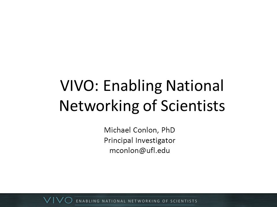 VIVO: Enabling National Networking of Scientists Michael Conlon, PhD Principal Investigator
