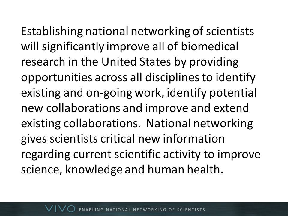 Establishing national networking of scientists will significantly improve all of biomedical research in the United States by providing opportunities across all disciplines to identify existing and on-going work, identify potential new collaborations and improve and extend existing collaborations.