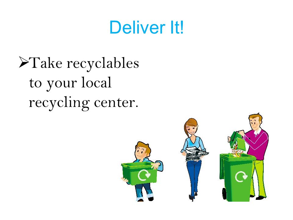 Deliver It!  Take recyclables to your local recycling center.