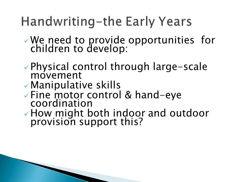 We need to provide opportunities for children to develop: Physical control through large-scale movement Manipulative skills Fine motor control & hand-eye coordination How might both indoor and outdoor provision support this