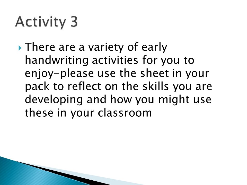  There are a variety of early handwriting activities for you to enjoy-please use the sheet in your pack to reflect on the skills you are developing and how you might use these in your classroom