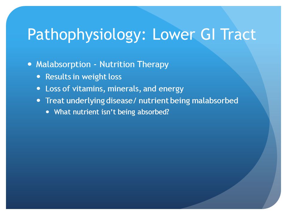Pathophysiology: Lower GI Tract Malabsorption - Nutrition Therapy Results in weight loss Loss of vitamins, minerals, and energy Treat underlying disease/ nutrient being malabsorbed What nutrient isn’t being absorbed