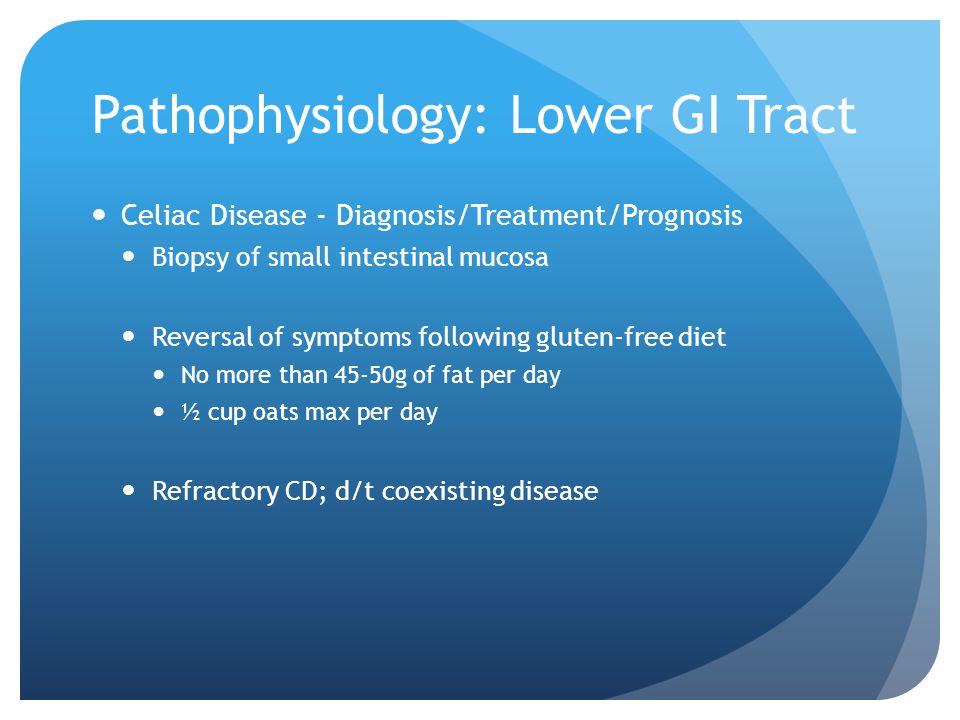 Pathophysiology: Lower GI Tract Celiac Disease - Diagnosis/Treatment/Prognosis Biopsy of small intestinal mucosa Reversal of symptoms following gluten-free diet No more than 45-50g of fat per day ½ cup oats max per day Refractory CD; d/t coexisting disease