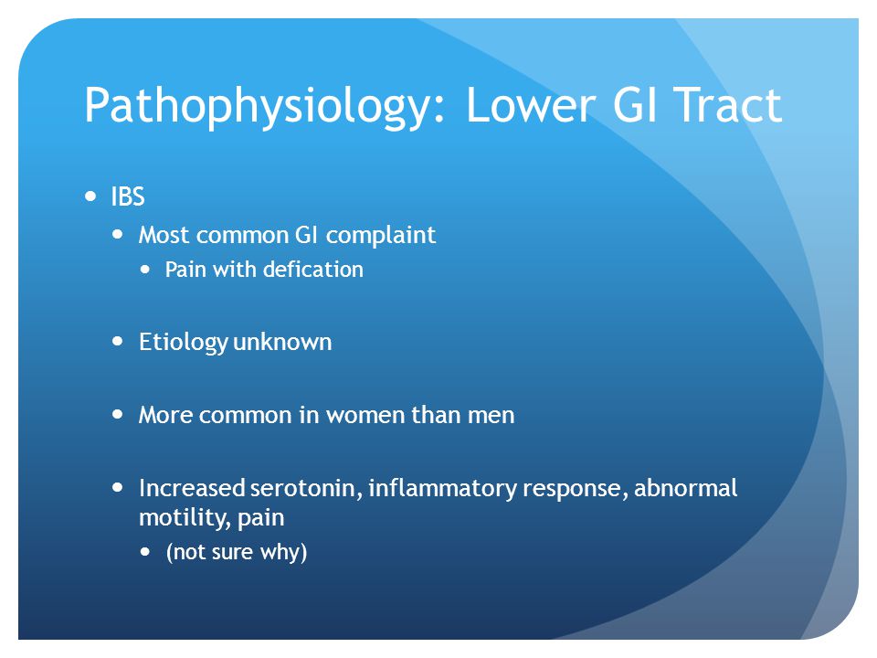 Pathophysiology: Lower GI Tract IBS Most common GI complaint Pain with defication Etiology unknown More common in women than men Increased serotonin, inflammatory response, abnormal motility, pain (not sure why)